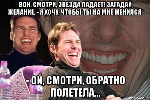 вон, смотри, звезда падает! загадай желание. - я хочу, чтобы ты на мне женился. - ой, смотри, обратно полетела..., Мем том круз