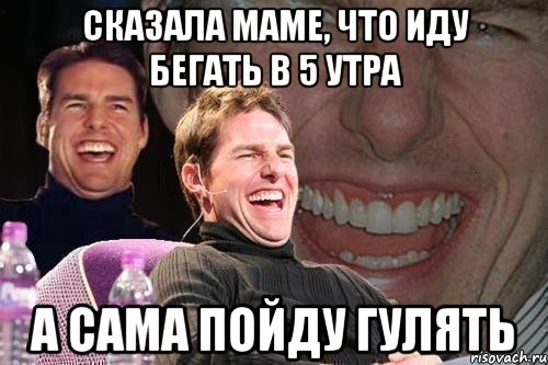 сказала маме, что иду бегать в 5 утра а сама пойду гулять, Мем том круз