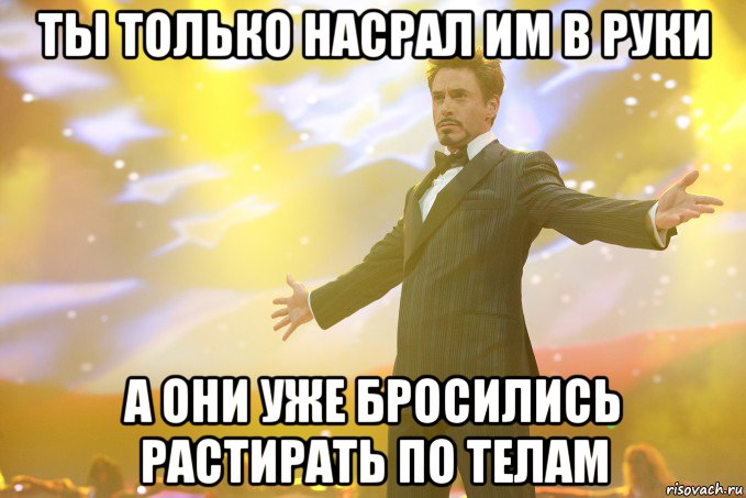 ты только насрал им в руки а они уже бросились растирать по телам, Мем Тони Старк (Роберт Дауни младший)