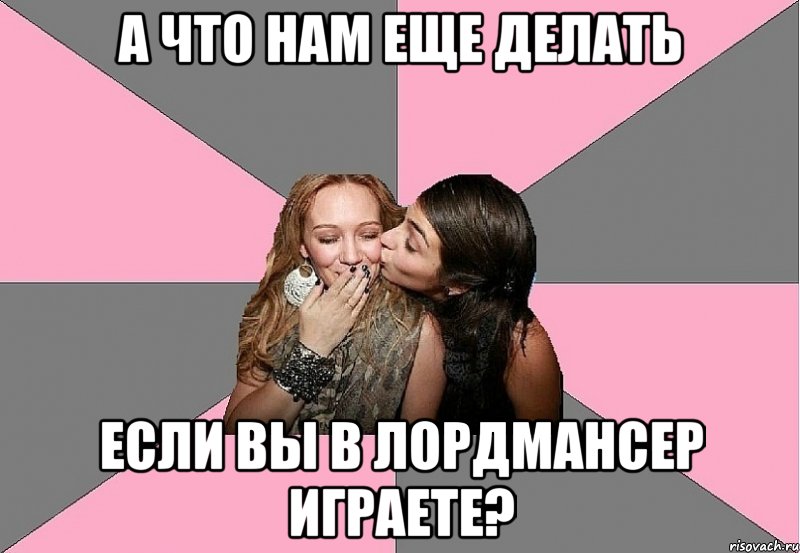 а что нам еще делать если вы в лордмансер играете?