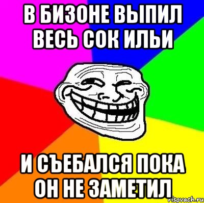 в бизоне выпил весь сок ильи и съебался пока он не заметил