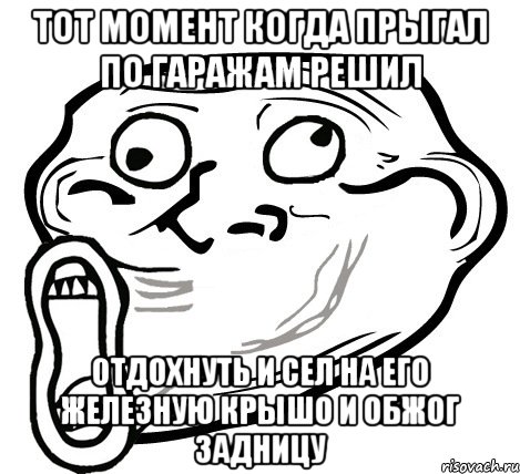 тот момент когда прыгал по гаражам решил отдохнуть и сел на его железную крышо и обжог задницу, Мем  Trollface LOL