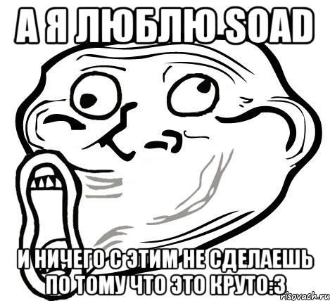 а я люблю soad и ничего с этим не сделаешь по тому что это круто:3, Мем  Trollface LOL