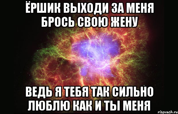 ёршик выходи за меня брось свою жену ведь я тебя так сильно люблю как и ты меня