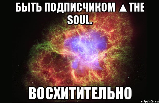 быть подписчиком ▲the soul. восхитительно, Мем Туманность