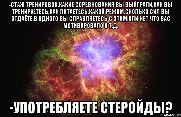 -стаж тренировок,какие соревнования вы выйграли,как вы тренируетесь,как питаетесь,какой режим,сколько сил вы отдаёте,в одного вы справляетесь с этим или нет,что вас мотивировало и т.д. -употребляете стеройды?, Мем Туманность