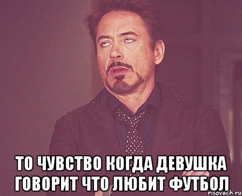  то чувство когда девушка говорит что любит футбол, Мем твое выражение лица