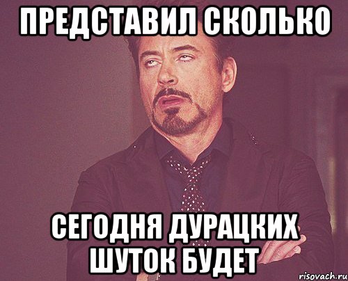 представил сколько сегодня дурацких шуток будет, Мем твое выражение лица