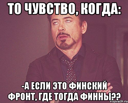 то чувство, когда: -а если это финский фронт, где тогда финны??, Мем твое выражение лица