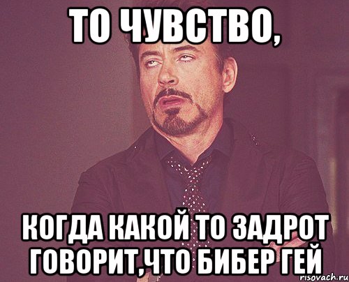 то чувство, когда какой то задрот говорит,что бибер гей, Мем твое выражение лица