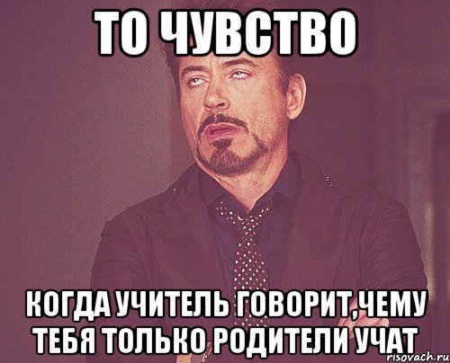 то чувство когда учитель говорит,чему тебя только родители учат, Мем твое выражение лица