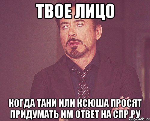 твое лицо когда тани или ксюша просят придумать им ответ на спр.ру, Мем твое выражение лица