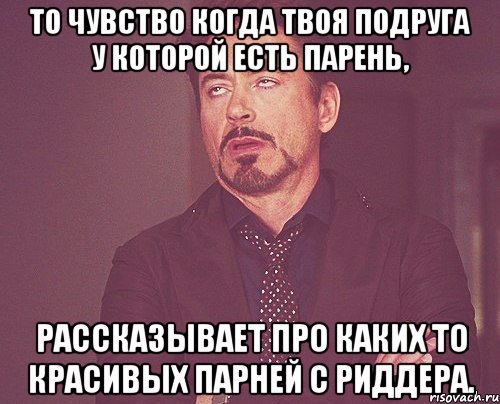 то чувство когда твоя подруга у которой есть парень, рассказывает про каких то красивых парней с риддера., Мем твое выражение лица