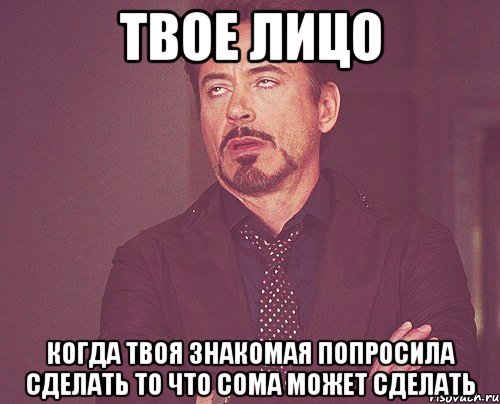 твое лицо когда твоя знакомая попросила сделать то что сома может сделать, Мем твое выражение лица