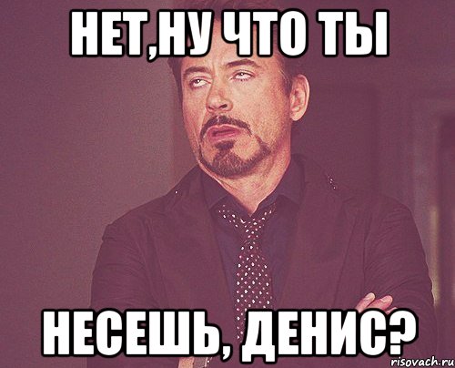 нет,ну что ты несешь, денис?, Мем твое выражение лица