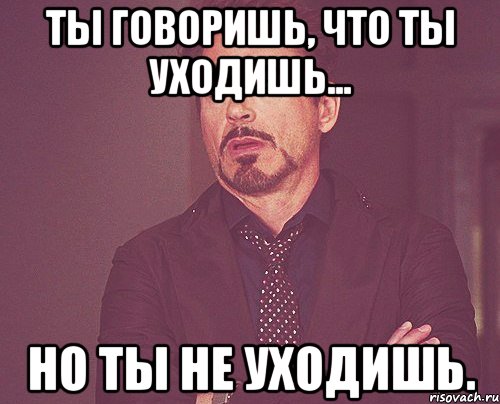 ты говоришь, что ты уходишь... но ты не уходишь., Мем твое выражение лица