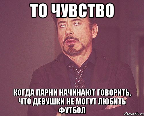 то чувство когда парни начинают говорить, что девушки не могут любить футбол, Мем твое выражение лица