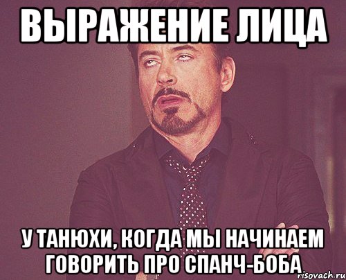 выражение лица у танюхи, когда мы начинаем говорить про спанч-боба, Мем твое выражение лица