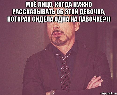 моё лицо, когда нужно рассказывать об этой девочка, которая сидела одна на лавочке?)) , Мем твое выражение лица