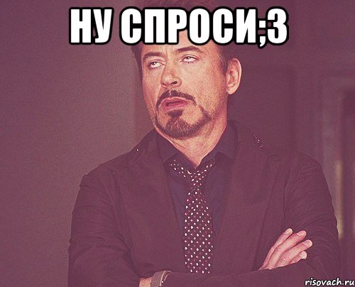 ну спроси;3 , Мем твое выражение лица