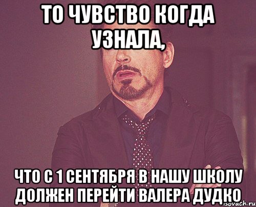 то чувство когда узнала, что с 1 сентября в нашу школу должен перейти валера дудко, Мем твое выражение лица