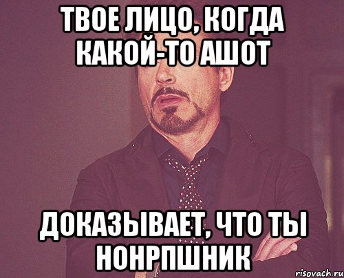 твое лицо, когда какой-то ашот доказывает, что ты нонрпшник, Мем твое выражение лица