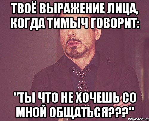 твоё выражение лица, когда тимыч говорит: "ты что не хочешь со мной общаться???", Мем твое выражение лица