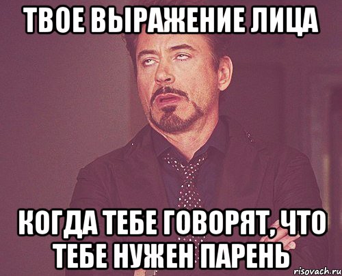 твое выражение лица когда тебе говорят, что тебе нужен парень, Мем твое выражение лица