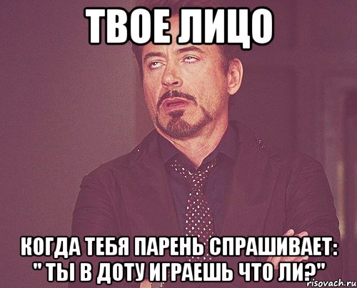 твое лицо когда тебя парень спрашивает: " ты в доту играешь что ли?"