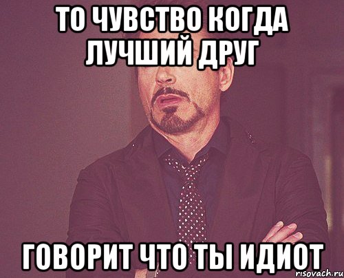 то чувство когда лучший друг говорит что ты идиот, Мем твое выражение лица