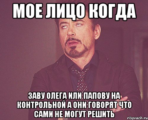 мое лицо когда заву олега или папову на контрольной а они говорят что сами не могут решить, Мем твое выражение лица