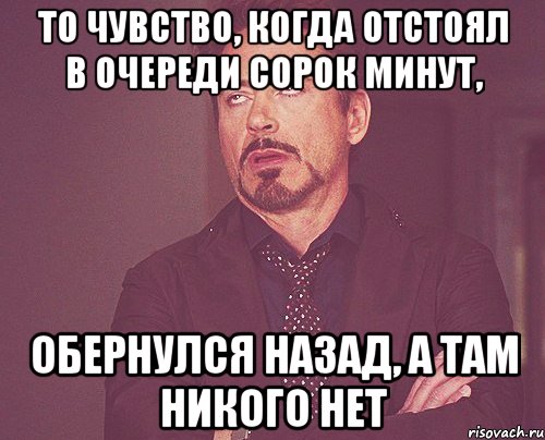 то чувство, когда отстоял в очереди сорок минут, обернулся назад, а там никого нет, Мем твое выражение лица