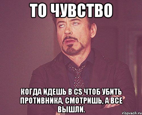 то чувство когда идешь в cs чтоб убить противника, смотришь, а все вышли., Мем твое выражение лица