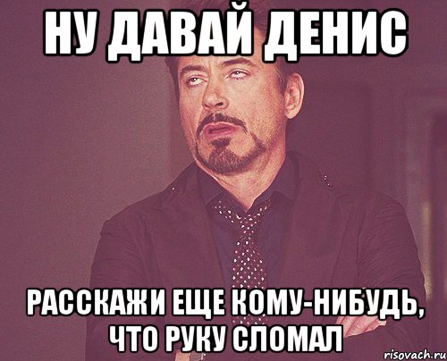 ну давай денис расскажи еще кому-нибудь, что руку сломал, Мем твое выражение лица