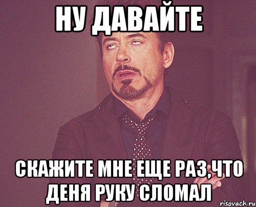 ну давайте скажите мне еще раз,что деня руку сломал, Мем твое выражение лица