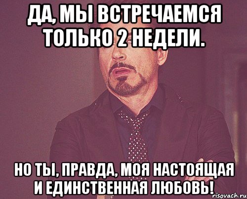 да, мы встречаемся только 2 недели. но ты, правда, моя настоящая и единственная любовь!, Мем твое выражение лица