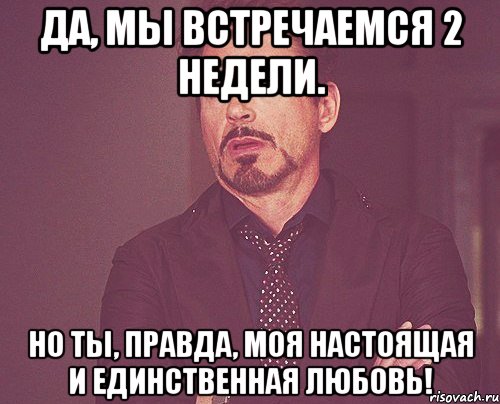 да, мы встречаемся 2 недели. но ты, правда, моя настоящая и единственная любовь!, Мем твое выражение лица