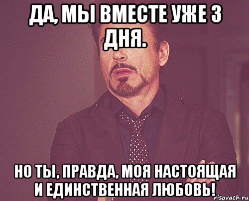 да, мы вместе уже 3 дня. но ты, правда, моя настоящая и единственная любовь!, Мем твое выражение лица