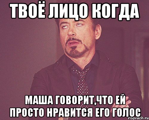 твоё лицо когда маша говорит,что ей просто нравится его голос, Мем твое выражение лица