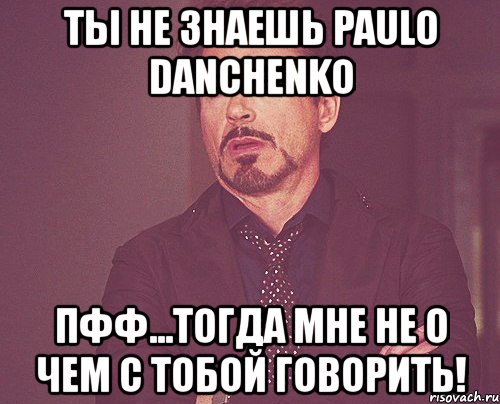 ты не знаешь paulo danchenko пфф...тогда мне не о чем с тобой говорить!, Мем твое выражение лица