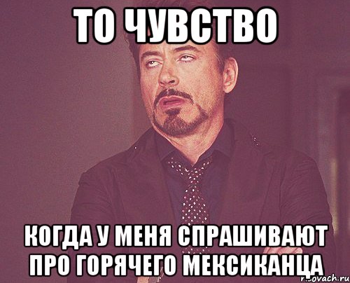 то чувство когда у меня спрашивают про горячего мексиканца, Мем твое выражение лица