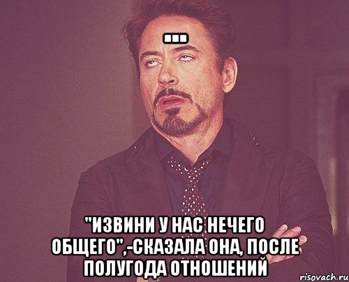 ... "извини у нас нечего общего",-сказала она, после полугода отношений, Мем твое выражение лица