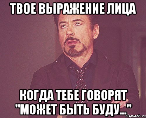 твое выражение лица когда тебе говорят "может быть буду...", Мем твое выражение лица