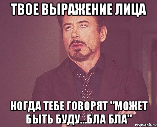 твое выражение лица когда тебе говорят "может быть буду...бла бла", Мем твое выражение лица