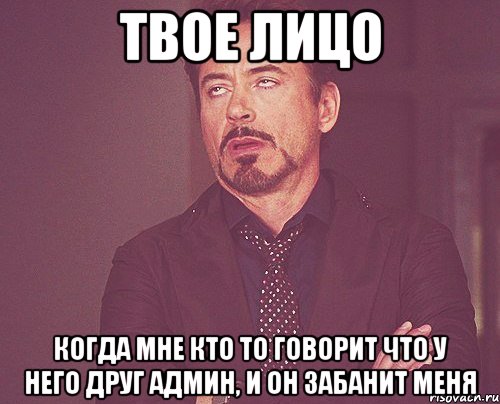 твое лицо когда мне кто то говорит что у него друг админ, и он забанит меня, Мем твое выражение лица