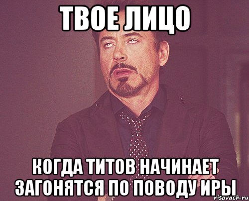 твое лицо когда титов начинает загонятся по поводу иры, Мем твое выражение лица