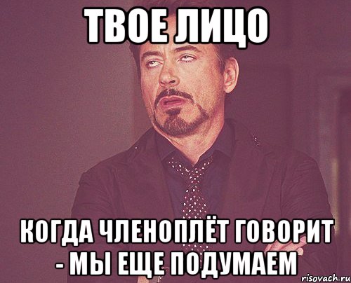 твое лицо когда членоплёт говорит - мы еще подумаем, Мем твое выражение лица