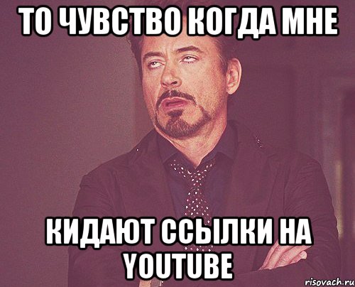 то чувство когда мне кидают ссылки на youtube, Мем твое выражение лица