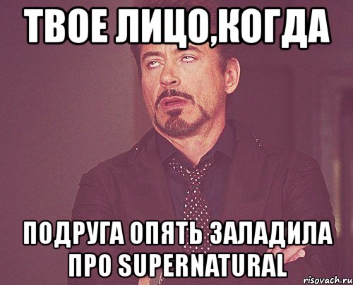 твое лицо,когда подруга опять заладила про supernatural, Мем твое выражение лица