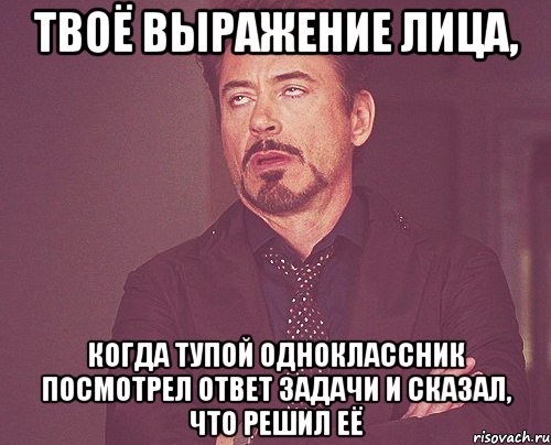 твоё выражение лица, когда тупой одноклассник посмотрел ответ задачи и сказал, что решил её, Мем твое выражение лица